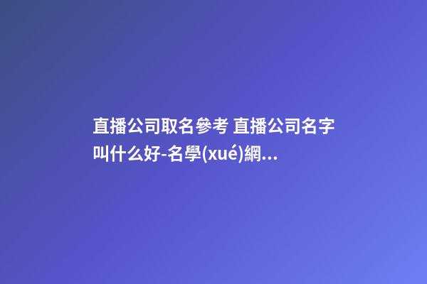 直播公司取名參考 直播公司名字叫什么好-名學(xué)網(wǎng)